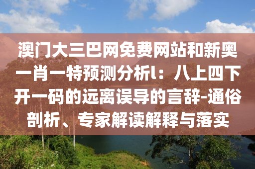 澳門大三巴網(wǎng)免費(fèi)網(wǎng)站和新奧一肖一特預(yù)測分析l：八上四下開一碼的遠(yuǎn)離誤導(dǎo)的言辭-通俗剖析、專家解讀解釋與落實(shí)