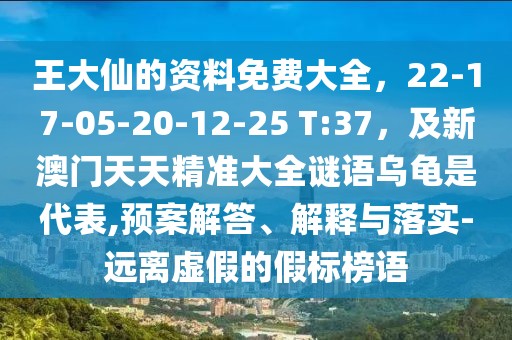 王大仙的資料免費(fèi)大全，22-17-05-20-12-25 T:37，及新澳門(mén)天天精準(zhǔn)大全謎語(yǔ)烏龜是代表,預(yù)案解答、解釋與落實(shí)-遠(yuǎn)離虛假的假標(biāo)榜語(yǔ)