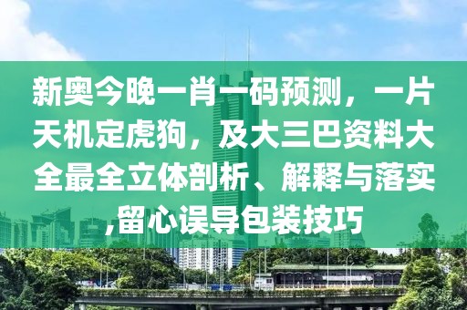 新奧今晚一肖一碼預(yù)測(cè)，一片天機(jī)定虎狗，及大三巴資料大全最全立體剖析、解釋與落實(shí),留心誤導(dǎo)包裝技巧