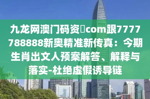 九龍網(wǎng)澳門(mén)碼資枓com跟7777788888新奧精準(zhǔn)新傳真：今期生肖出文人預(yù)案解答、解釋與落實(shí)-杜絕虛假誘導(dǎo)鏈