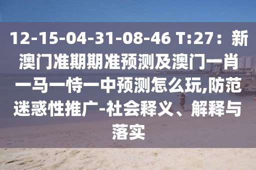 12-15-04-31-08-46 T:27：新澳門(mén)準(zhǔn)期期準(zhǔn)預(yù)測(cè)及澳門(mén)一肖一馬一恃一中預(yù)測(cè)怎么玩,防范迷惑性推廣-社會(huì)釋義、解釋與落實(shí)