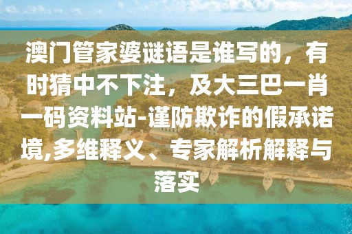 澳門管家婆謎語是誰寫的，有時猜中不下注，及大三巴一肖一碼資料站-謹防欺詐的假承諾境,多維釋義、專家解析解釋與落實