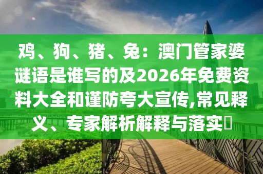雞、狗、豬、兔：澳門管家婆謎語是誰寫的及2026年免費資料大全和謹(jǐn)防夸大宣傳,常見釋義、專家解析解釋與落實?