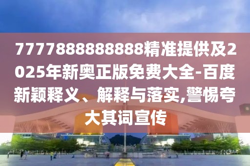 7777888888888精準(zhǔn)提供及2025年新奧正版免費大全-百度新穎釋義、解釋與落實,警惕夸大其詞宣傳