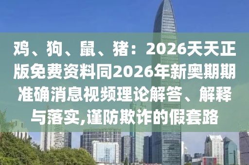 雞、狗、鼠、豬：2026天天正版免費(fèi)資料同2026年新奧期期準(zhǔn)確消息視頻理論解答、解釋與落實(shí),謹(jǐn)防欺詐的假套路