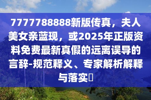 7777788888新版?zhèn)髡?，夫人美女親藍(lán)現(xiàn)，或2025年正版資料免費(fèi)最新真假的遠(yuǎn)離誤導(dǎo)的言辭-規(guī)范釋義、專家解析解釋與落實(shí)?