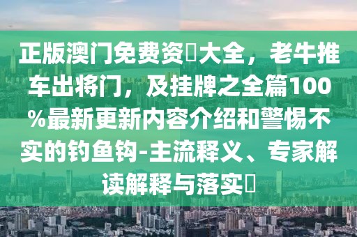 正版澳門免費資枓大全，老牛推車出將門，及掛牌之全篇100%最新更新內(nèi)容介紹和警惕不實的釣魚鉤-主流釋義、專家解讀解釋與落實?