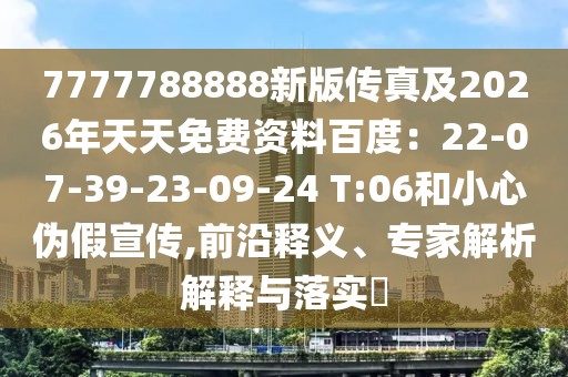 7777788888新版?zhèn)髡婕?026年天天免費資料百度：22-07-39-23-09-24 T:06和小心偽假宣傳,前沿釋義、專家解析解釋與落實?