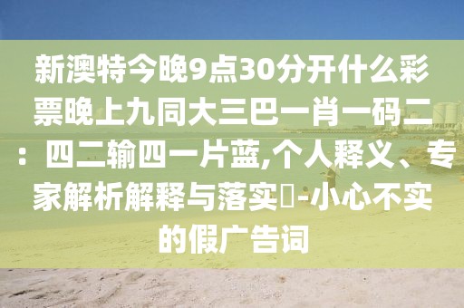 新澳特今晚9點(diǎn)30分開什么彩票晚上九同大三巴一肖一碼二：四二輸四一片藍(lán),個人釋義、專家解析解釋與落實(shí)?-小心不實(shí)的假廣告詞