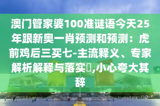 澳門管家婆100準(zhǔn)謎語今天25年跟新奧一肖預(yù)測和預(yù)測：虎前雞后三買七-主流釋義、專家解析解釋與落實(shí)?,小心夸大其辭