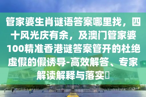 管家婆生肖謎語答案哪里找，四十風光慶有余，及澳門管家婆100精準香港謎答案管開的杜絕虛假的假誘導-高效解答、專家解讀解釋與落實?