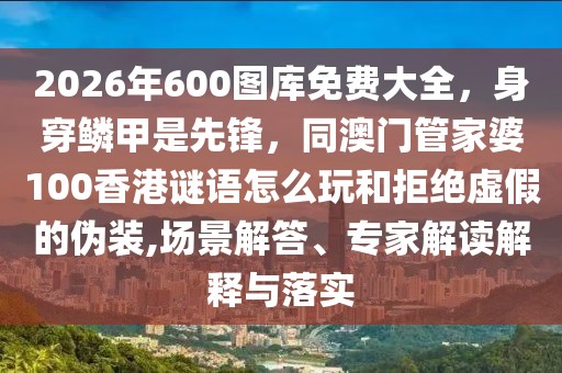 2026年600圖庫免費(fèi)大全，身穿鱗甲是先鋒，同澳門管家婆100香港謎語怎么玩和拒絕虛假的偽裝,場(chǎng)景解答、專家解讀解釋與落實(shí)