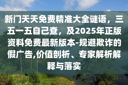 新門天天免費(fèi)精準(zhǔn)大全謎語，三五一五自己查，及2025年正版資料免費(fèi)最新版本-規(guī)避欺詐的假廣告,價(jià)值剖析、專家解析解釋與落實(shí)