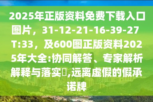 2025年正版資料免費(fèi)下載入口圖片，31-12-21-16-39-27 T:33，及600圖正版資料2025年大全:協(xié)同解答、專(zhuān)家解析解釋與落實(shí)?,遠(yuǎn)離虛假的假承諾牌