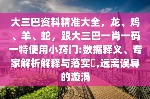 大三巴資料精準(zhǔn)大全，龍、雞、羊、蛇，跟大三巴一肖一碼一特使用小竅門:數(shù)據(jù)釋義、專家解析解釋與落實?,遠(yuǎn)離誤導(dǎo)的漩渦