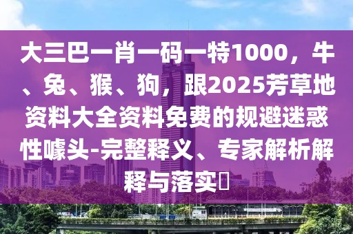 大三巴一肖一碼一特1000，牛、兔、猴、狗，跟2025芳草地資料大全資料免費的規(guī)避迷惑性噱頭-完整釋義、專家解析解釋與落實?