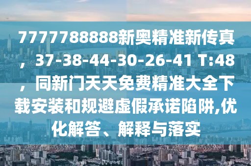 7777788888新奧精準(zhǔn)新傳真，37-38-44-30-26-41 T:48，同新門(mén)天天免費(fèi)精準(zhǔn)大全下載安裝和規(guī)避虛假承諾陷阱,優(yōu)化解答、解釋與落實(shí)