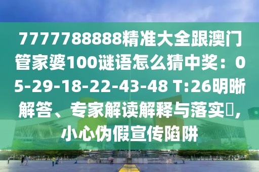 7777788888精準大全跟澳門管家婆100謎語怎么猜中獎：05-29-18-22-43-48 T:26明晰解答、專家解讀解釋與落實?,小心偽假宣傳陷阱