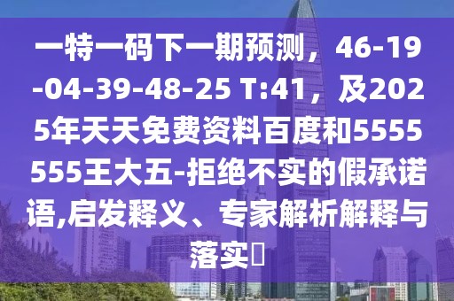 一特一碼下一期預(yù)測(cè)，46-19-04-39-48-25 T:41，及2025年天天免費(fèi)資料百度和5555555王大五-拒絕不實(shí)的假承諾語(yǔ),啟發(fā)釋義、專家解析解釋與落實(shí)?