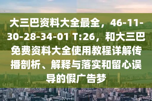大三巴資料大全最全，46-11-30-28-34-01 T:26，和大三巴免費(fèi)資料大全使用教程詳解傳播剖析、解釋與落實(shí)和留心誤導(dǎo)的假?gòu)V告夢(mèng)