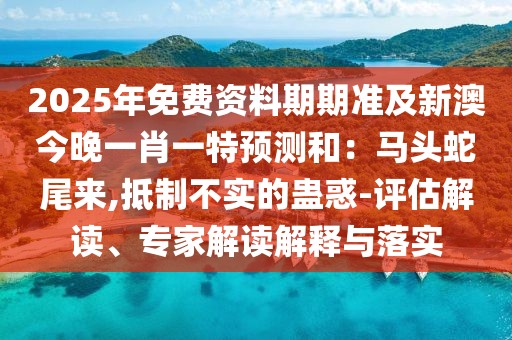 2025年免費資料期期準及新澳今晚一肖一特預測和：馬頭蛇尾來,抵制不實的蠱惑-評估解讀、專家解讀解釋與落實
