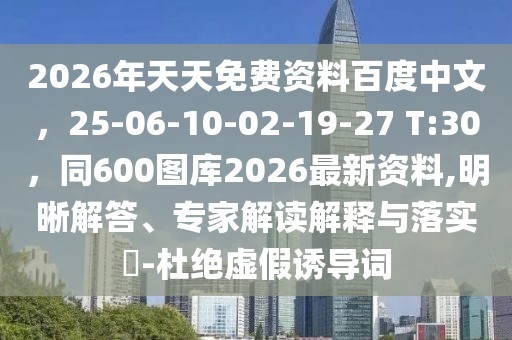 2026年天天免費資料百度中文，25-06-10-02-19-27 T:30，同600圖庫2026最新資料,明晰解答、專家解讀解釋與落實?-杜絕虛假誘導(dǎo)詞