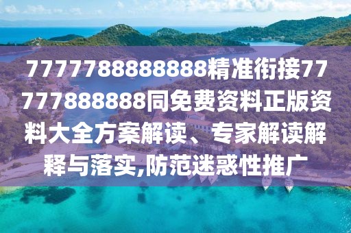 7777788888888精準銜接77777888888同免費資料正版資料大全方案解讀、專家解讀解釋與落實,防范迷惑性推廣