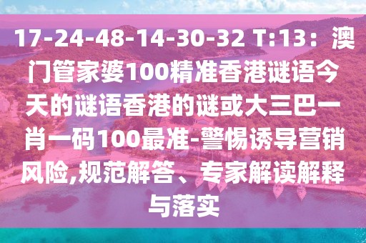 17-24-48-14-30-32 T:13：澳門管家婆100精準香港謎語今天的謎語香港的謎或大三巴一肖一碼100最準-警惕誘導營銷風險,規(guī)范解答、專家解讀解釋與落實
