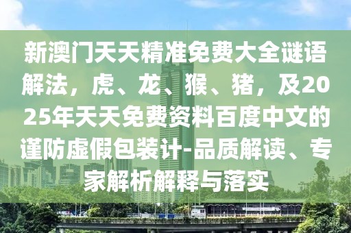 新澳門天天精準(zhǔn)免費(fèi)大全謎語解法，虎、龍、猴、豬，及2025年天天免費(fèi)資料百度中文的謹(jǐn)防虛假包裝計(jì)-品質(zhì)解讀、專家解析解釋與落實(shí)