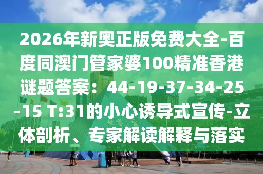 2026年新奧正版免費(fèi)大全-百度同澳門管家婆100精準(zhǔn)香港謎題答案：44-19-37-34-25-15 T:31的小心誘導(dǎo)式宣傳-立體剖析、專家解讀解釋與落實