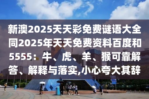 新澳2025天天彩免費(fèi)謎語大全同2025年天天免費(fèi)資料百度和5555：牛、虎、羊、猴可靠解答、解釋與落實(shí),小心夸大其辭