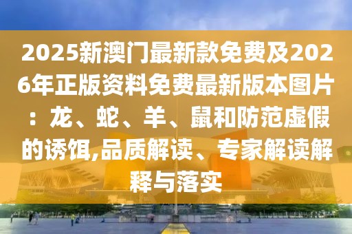 2025新澳門最新款免費及2026年正版資料免費最新版本圖片：龍、蛇、羊、鼠和防范虛假的誘餌,品質(zhì)解讀、專家解讀解釋與落實