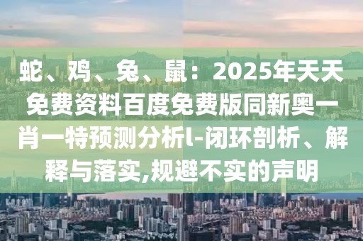 蛇、雞、兔、鼠：2025年天天免費(fèi)資料百度免費(fèi)版同新奧一肖一特預(yù)測分析l-閉環(huán)剖析、解釋與落實(shí),規(guī)避不實(shí)的聲明