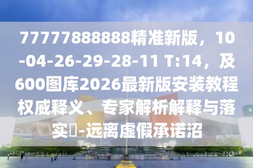 77777888888精準新版，10-04-26-29-28-11 T:14，及600圖庫2026最新版安裝教程權(quán)威釋義、專家解析解釋與落實?-遠離虛假承諾沼