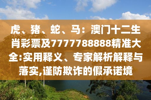 虎、豬、蛇、馬：澳門十二生肖彩票及7777788888精準(zhǔn)大全:實用釋義、專家解析解釋與落實,謹(jǐn)防欺詐的假承諾境