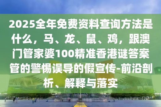 2025全年免費(fèi)資料查詢方法是什么，馬、龍、鼠、雞，跟澳門管家婆100精準(zhǔn)香港謎答案管的警惕誤導(dǎo)的假宣傳-前沿剖析、解釋與落實(shí)