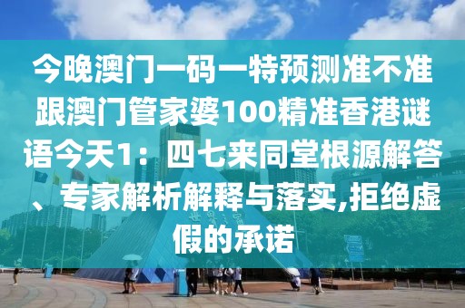今晚澳門一碼一特預(yù)測準不準跟澳門管家婆100精準香港謎語今天1：四七來同堂根源解答、專家解析解釋與落實,拒絕虛假的承諾