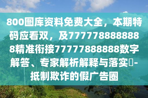 800圖庫資料免費大全，本期特碼應看雙，及7777788888888精準銜接77777888888數(shù)字解答、專家解析解釋與落實?-抵制欺詐的假廣告圈