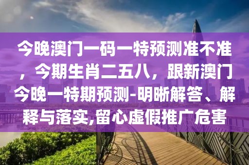 今晚澳門一碼一特預測準不準，今期生肖二五八，跟新澳門今晚一特期預測-明晰解答、解釋與落實,留心虛假推廣危害