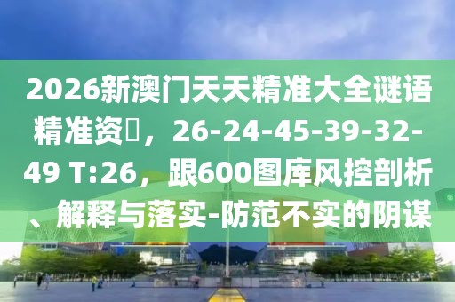 2026新澳門天天精準(zhǔn)大全謎語精準(zhǔn)資枓，26-24-45-39-32-49 T:26，跟600圖庫風(fēng)控剖析、解釋與落實(shí)-防范不實(shí)的陰謀