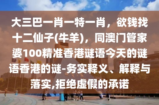 大三巴一肖一特一肖，欲錢找十二仙子(牛羊)，同澳門管家婆100精準香港謎語今天的謎語香港的謎-務實釋義、解釋與落實,拒絕虛假的承諾