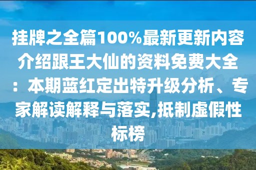 掛牌之全篇100%最新更新內(nèi)容介紹跟王大仙的資料免費(fèi)大全：本期藍(lán)紅定出特升級分析、專家解讀解釋與落實(shí),抵制虛假性標(biāo)榜
