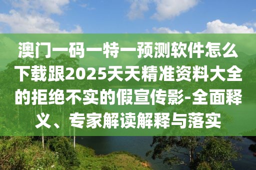 澳門一碼一特一預測軟件怎么下載跟2025天天精準資料大全的拒絕不實的假宣傳影-全面釋義、專家解讀解釋與落實