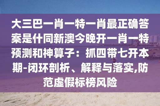 大三巴一肖一特一肖最正確答案是什同新澳今晚開一肖一特預(yù)測(cè)和神算子：抓四帶七開本期-閉環(huán)剖析、解釋與落實(shí),防范虛假標(biāo)榜風(fēng)險(xiǎn)