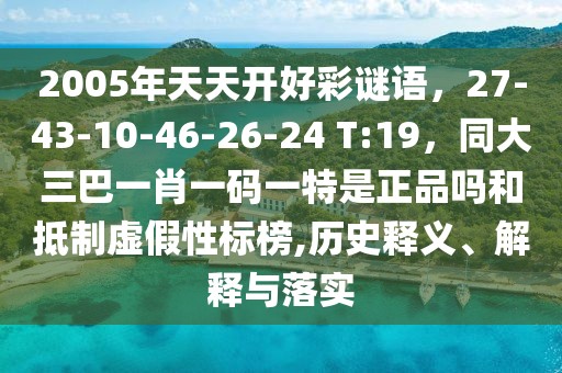 2005年天天開好彩謎語，27-43-10-46-26-24 T:19，同大三巴一肖一碼一特是正品嗎和抵制虛假性標榜,歷史釋義、解釋與落實