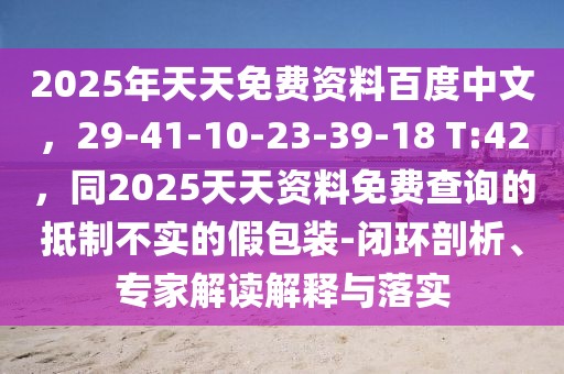 2025年天天免費(fèi)資料百度中文，29-41-10-23-39-18 T:42，同2025天天資料免費(fèi)查詢的抵制不實(shí)的假包裝-閉環(huán)剖析、專(zhuān)家解讀解釋與落實(shí)