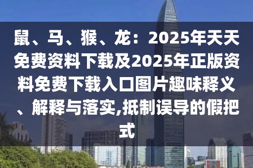 鼠、馬、猴、龍：2025年天天免費(fèi)資料下載及2025年正版資料免費(fèi)下載入口圖片趣味釋義、解釋與落實(shí),抵制誤導(dǎo)的假把式