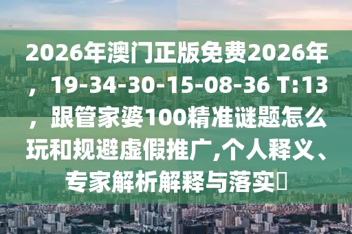 2026年澳門(mén)正版免費(fèi)2026年，19-34-30-15-08-36 T:13，跟管家婆100精準(zhǔn)謎題怎么玩和規(guī)避虛假推廣,個(gè)人釋義、專(zhuān)家解析解釋與落實(shí)?