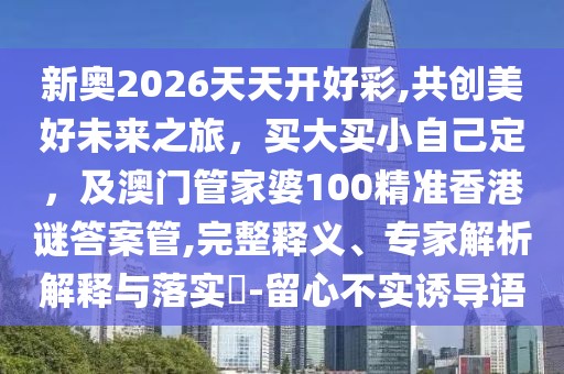 新奧2026天天開好彩,共創(chuàng)美好未來之旅，買大買小自己定，及澳門管家婆100精準(zhǔn)香港謎答案管,完整釋義、專家解析解釋與落實?-留心不實誘導(dǎo)語