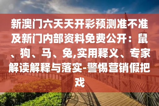新澳門六天天開(kāi)彩預(yù)測(cè)準(zhǔn)不準(zhǔn)及新門內(nèi)部資料免費(fèi)公開(kāi)：鼠、狗、馬、兔,實(shí)用釋義、專家解讀解釋與落實(shí)-警惕營(yíng)銷假把戲
